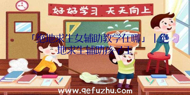 「绝地求生女辅助教学在哪」|绝地求生辅助孩子王